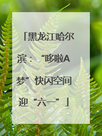 黑龙江哈尔滨：“哆啦A梦”快闪空间迎“六一”